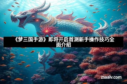 《梦三国手游》即将开启首测新手操作技巧全面介绍